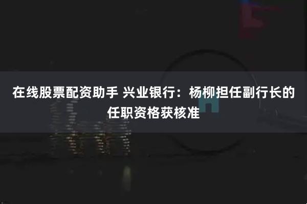 在线股票配资助手 兴业银行：杨柳担任副行长的任职资格获核准