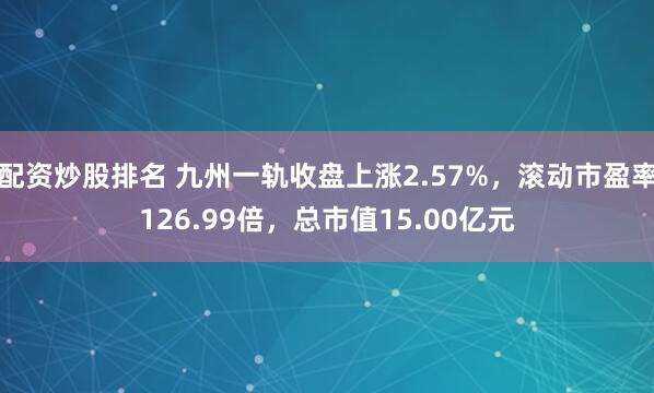 配资炒股排名 九州一轨收盘上涨2.57%，滚动市盈率126.99倍，总市值15.00亿元