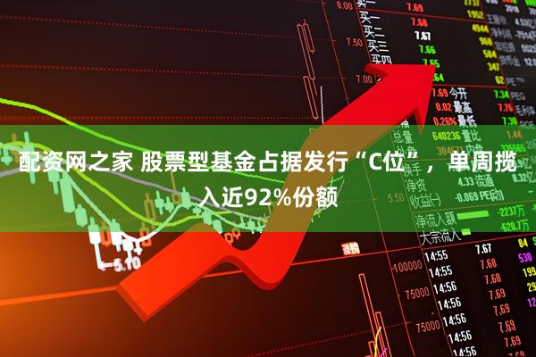 配资网之家 股票型基金占据发行“C位”，单周揽入近92%份额