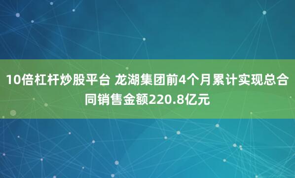 10倍杠杆炒股平台 龙湖集团前4个月累计实现总合同销售金额220.8亿元