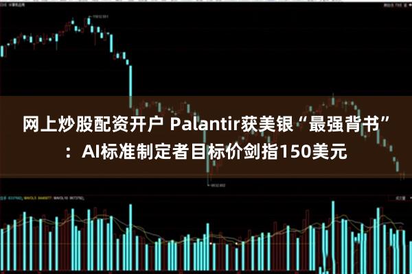 网上炒股配资开户 Palantir获美银“最强背书”：AI标准制定者目标价剑指150美元