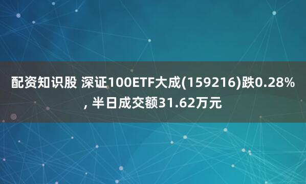 配资知识股 深证100ETF大成(159216)跌0.28%, 半日成交额31.62万元
