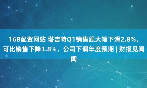 168配资网站 塔吉特Q1销售额大幅下滑2.8%，可比销售下降3.8%，公司下调年度预期 | 财报见闻
