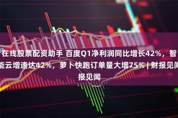 在线股票配资助手 百度Q1净利润同比增长42%，智能云增速达42%，萝卜快跑订单量大增75% | 财报见闻