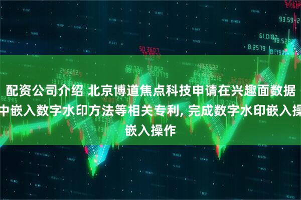 配资公司介绍 北京博道焦点科技申请在兴趣面数据集中嵌入数字水印方法等相关专利, 完成数字水印嵌入操作