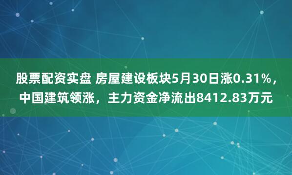 股票配资实盘 房屋建设板块5月30日涨0.31%，中国建筑领涨，主力资金净流出8412.83万元