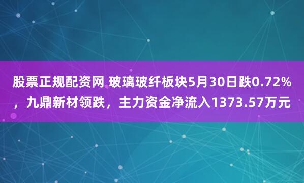 股票正规配资网 玻璃玻纤板块5月30日跌0.72%，九鼎新材领跌，主力资金净流入1373.57万元