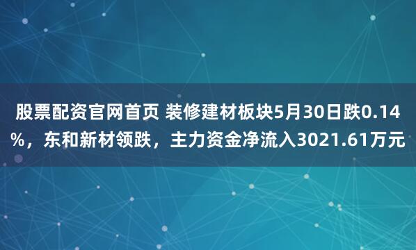 股票配资官网首页 装修建材板块5月30日跌0.14%，东和新材领跌，主力资金净流入3021.61万元
