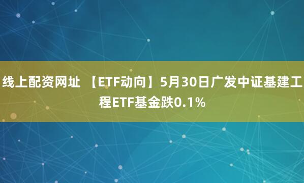 线上配资网址 【ETF动向】5月30日广发中证基建工程ETF基金跌0.1%