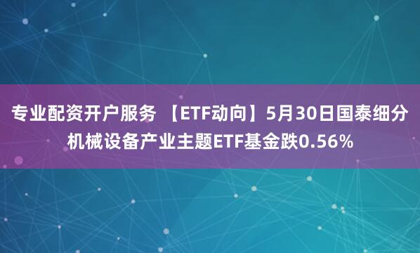 专业配资开户服务 【ETF动向】5月30日国泰细分机械设备产业主题ETF基金跌0.56%