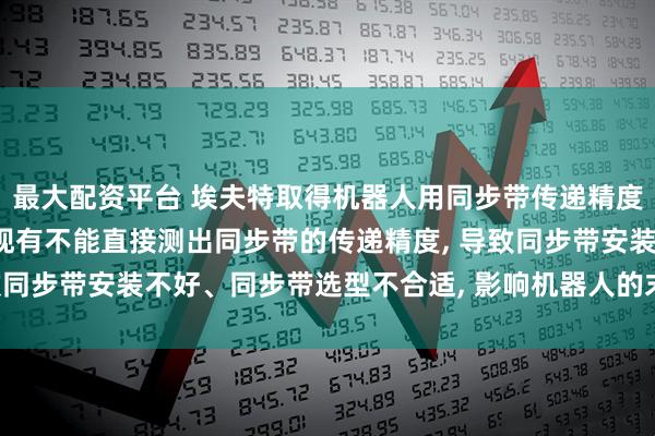 最大配资平台 埃夫特取得机器人用同步带传递精度测试装置专利, 解决了现有不能直接测出同步带的传递精度, 导致同步带安装不好、同步带选型不合适, 影响机器人的末端精度的问题