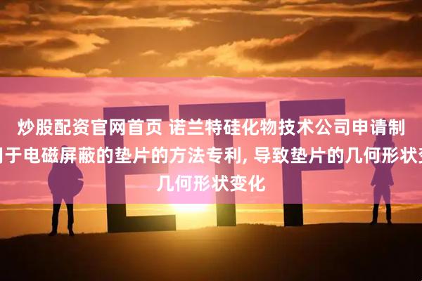 炒股配资官网首页 诺兰特硅化物技术公司申请制造用于电磁屏蔽的垫片的方法专利, 导致垫片的几何形状变化