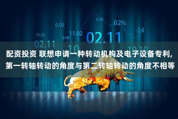 配资投资 联想申请一种转动机构及电子设备专利, 第一转轴转动的角度与第二转轴转动的角度不相等