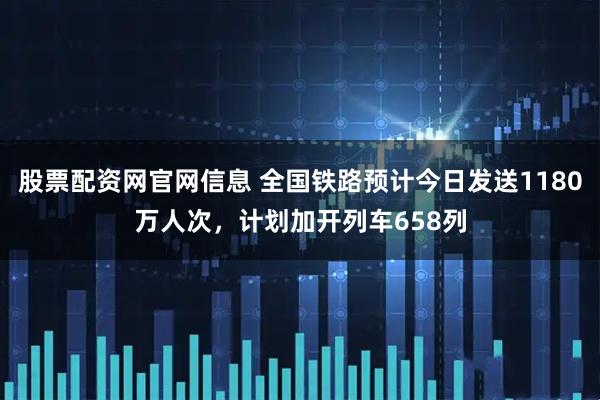 股票配资网官网信息 全国铁路预计今日发送1180万人次，计划加开列车658列