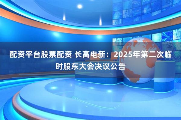 配资平台股票配资 长高电新：2025年第二次临时股东大会决议公告