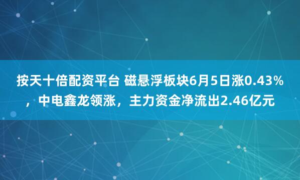 按天十倍配资平台 磁悬浮板块6月5日涨0.43%，中电鑫龙领涨，主力资金净流出2.46亿元
