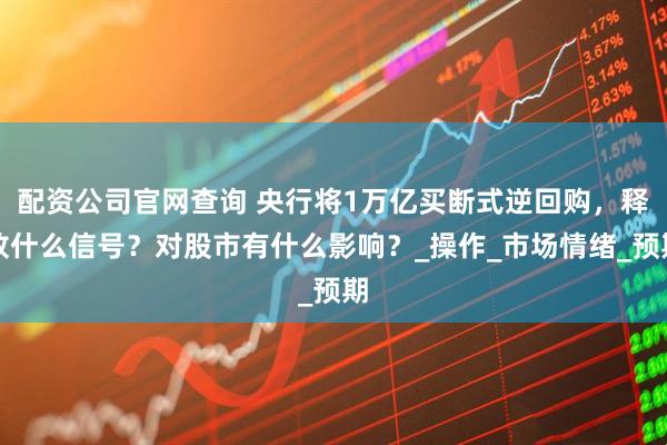 配资公司官网查询 央行将1万亿买断式逆回购，释放什么信号？对股市有什么影响？_操作_市场情绪_预期