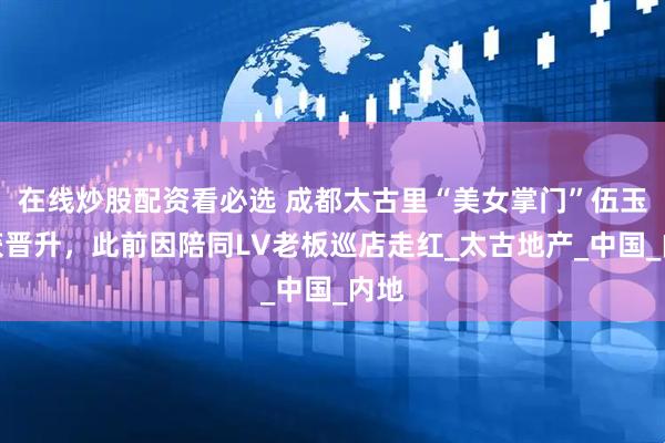 在线炒股配资看必选 成都太古里“美女掌门”伍玉珊获晋升，此前因陪同LV老板巡店走红_太古地产_中国_内地