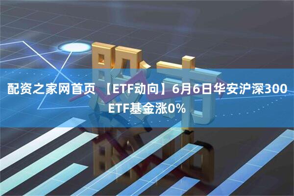 配资之家网首页 【ETF动向】6月6日华安沪深300ETF基金涨0%