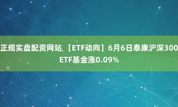 正规实盘配资网站 【ETF动向】6月6日泰康沪深300ETF基金涨0.09%