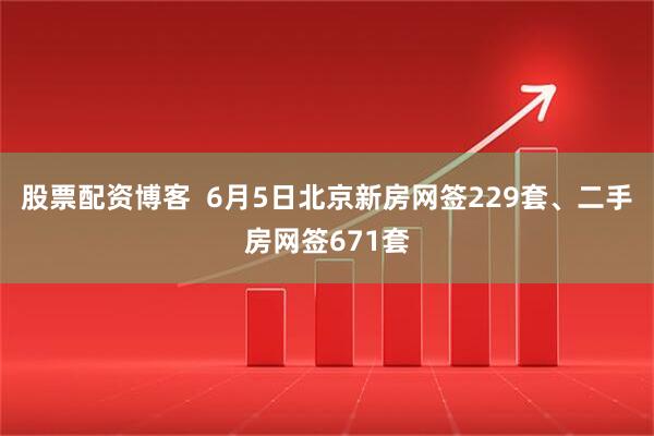 股票配资博客  6月5日北京新房网签229套、二手房网签671套