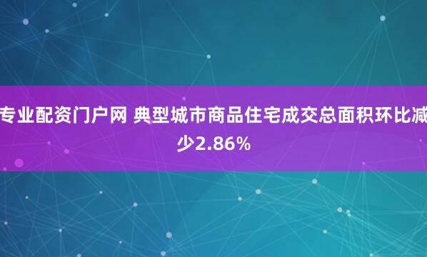 专业配资门户网 典型城市商品住宅成交总面积环比减少2.86%