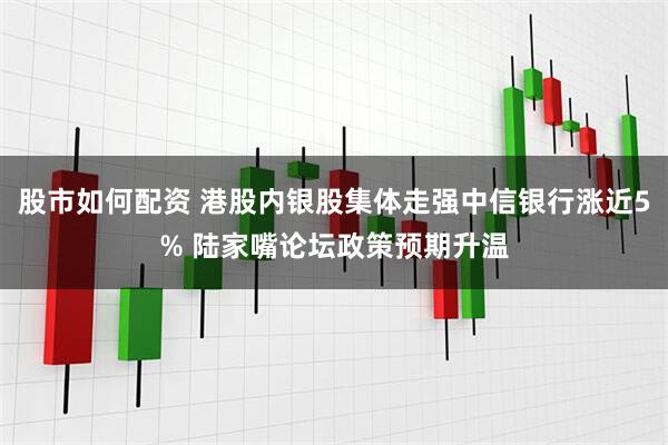 股市如何配资 港股内银股集体走强中信银行涨近5% 陆家嘴论坛政策预期升温