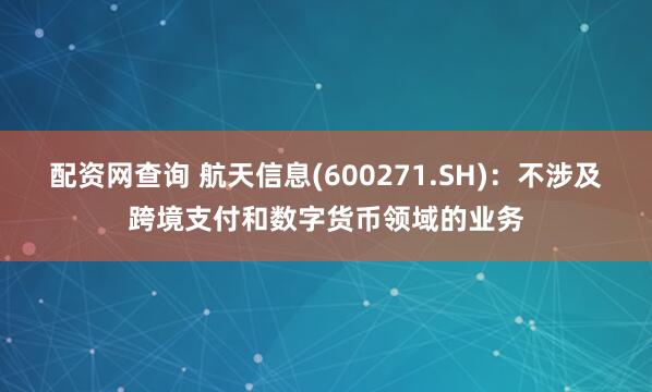 配资网查询 航天信息(600271.SH)：不涉及跨境支付和数字货币领域的业务