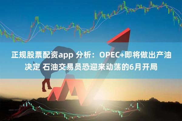 正规股票配资app 分析：OPEC+即将做出产油决定 石油交易员恐迎来动荡的6月开局