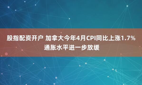 股指配资开户 加拿大今年4月CPI同比上涨1.7% 通胀水平进一步放缓