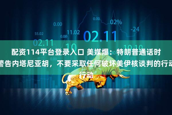 配资114平台登录入口 美媒爆：特朗普通话时警告内塔尼亚胡，不要采取任何破坏美伊核谈判的行动