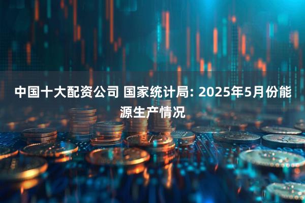 中国十大配资公司 国家统计局: 2025年5月份能源生产情况
