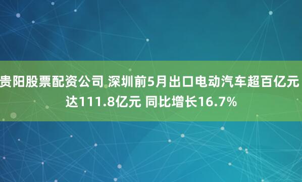 贵阳股票配资公司 深圳前5月出口电动汽车超百亿元 达111.8亿元 同比增长16.7%