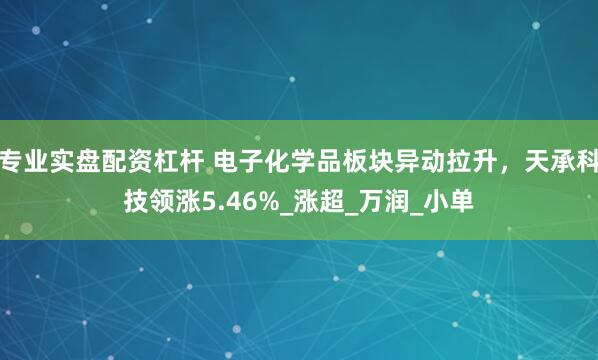 专业实盘配资杠杆 电子化学品板块异动拉升，天承科技领涨5.46%_涨超_万润_小单