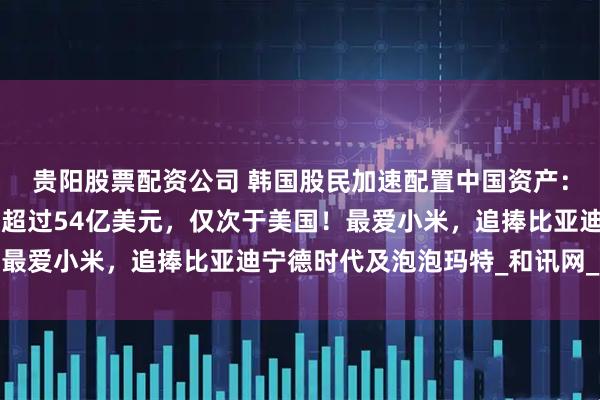 贵阳股票配资公司 韩国股民加速配置中国资产：对港A股市累计交易额超过54亿美元，仅次于美国！最爱小米，追捧比亚迪宁德时代及泡泡玛特_和讯网_买入
