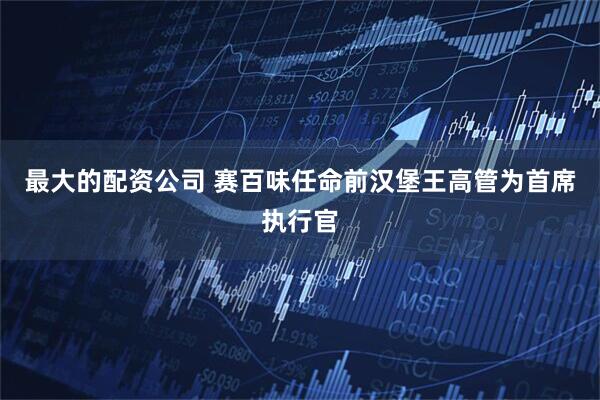 最大的配资公司 赛百味任命前汉堡王高管为首席执行官