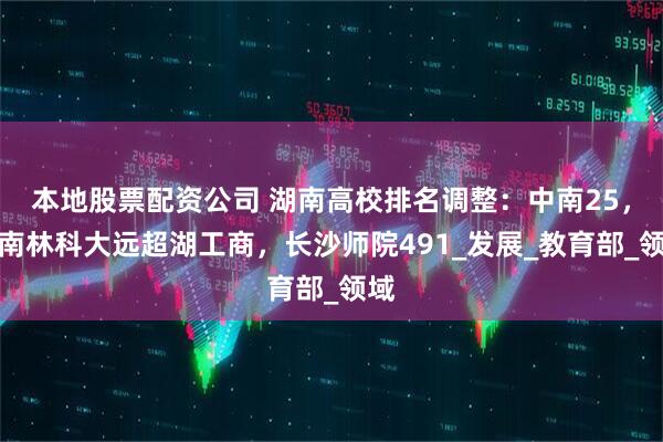 本地股票配资公司 湖南高校排名调整:中南25,中南林科大远超湖工商,长沙师院491_发展_教育部_领域