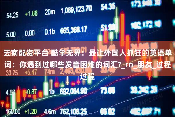 云南配资平台 酷学无界：最让外国人抓狂的英语单词：你遇到过哪些发音困难的词汇?_rn_朋友_过程