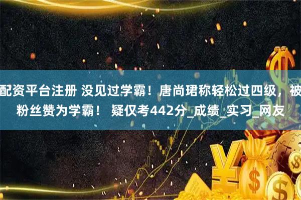 配资平台注册 没见过学霸！唐尚珺称轻松过四级，被粉丝赞为学霸！ 疑仅考442分_成绩_实习_网友