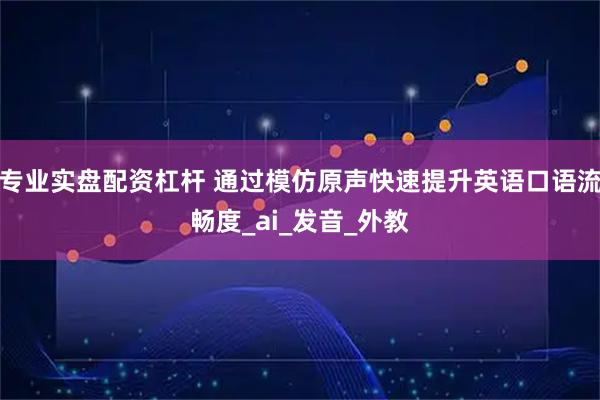 专业实盘配资杠杆 通过模仿原声快速提升英语口语流畅度_ai_发音_外教