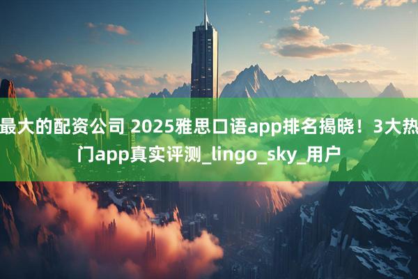 最大的配资公司 2025雅思口语app排名揭晓！3大热门app真实评测_lingo_sky_用户