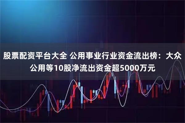 股票配资平台大全 公用事业行业资金流出榜:大众公用等10股净流出资金超5000万元