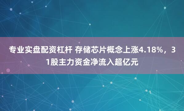 专业实盘配资杠杆 存储芯片概念上涨4.18%，31股主力资金净流入超亿元