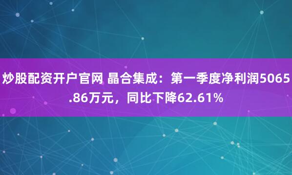 炒股配资开户官网 晶合集成：第一季度净利润5065.86万元，同比下降62.61%