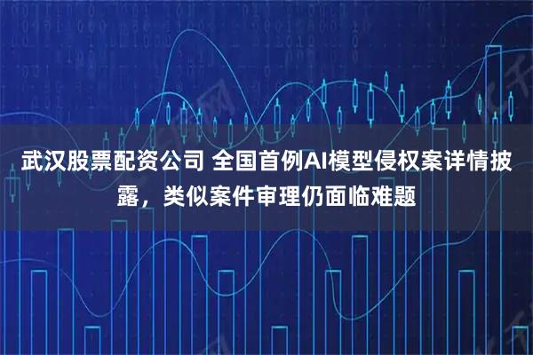 武汉股票配资公司 全国首例AI模型侵权案详情披露，类似案件审理仍面临难题