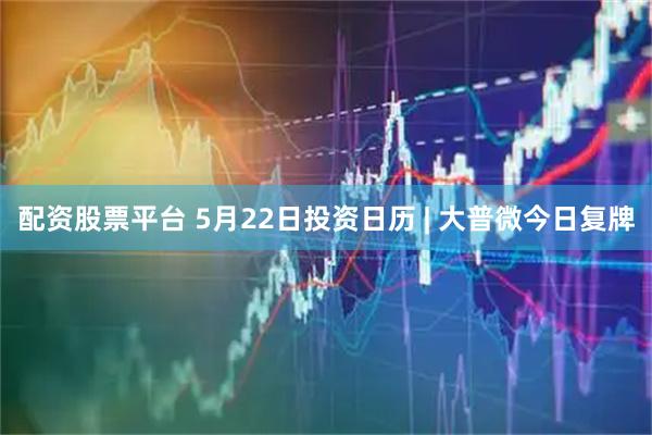 配资股票平台 5月22日投资日历 | 大普微今日复牌