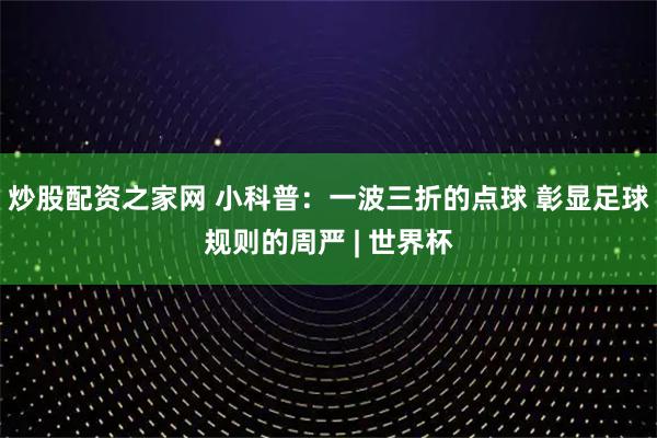炒股配资之家网 小科普：一波三折的点球 彰显足球规则的周严 | 世界杯
