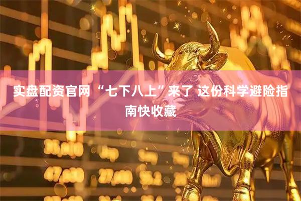 实盘配资官网 “七下八上”来了 这份科学避险指南快收藏