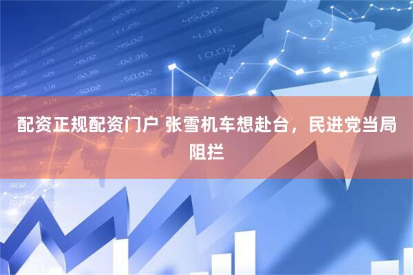 配资正规配资门户 张雪机车想赴台，民进党当局阻拦