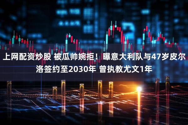 上网配资炒股 被瓜帅婉拒！曝意大利队与47岁皮尔洛签约至2030年 曾执教尤文1年